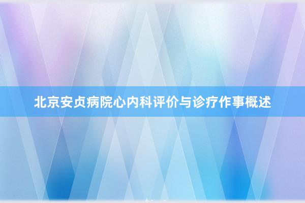 北京安贞病院心内科评价与诊疗作事概述