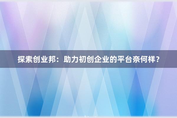 探索创业邦：助力初创企业的平台奈何样？